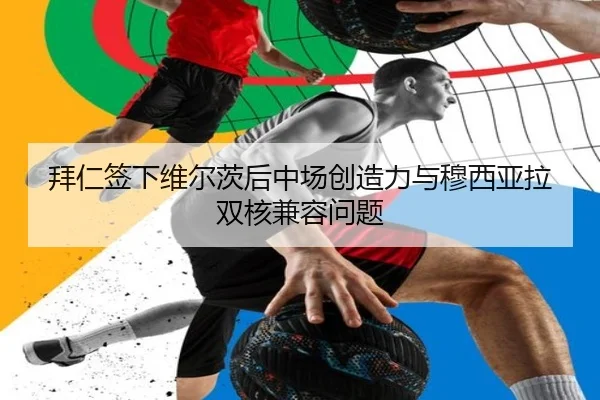 拜仁签下维尔茨后中场创造力与穆西亚拉双核兼容问题