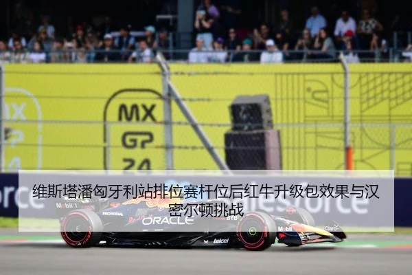 维斯塔潘匈牙利站排位赛杆位后红牛升级包效果与汉密尔顿挑战